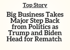 Top Story: Big Business Takes Major Step Back from Politics as Trump and Biden Head for Rematch