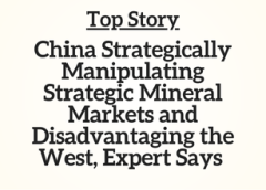 Top Story:  China Strategically Manipulating Strategic Mineral Markets and Disadvantaging the West, Expert Says